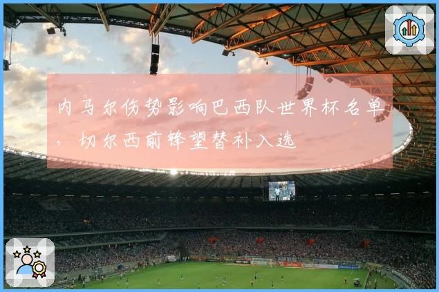 内马尔伤势影响巴西队世界杯名单，切尔西前锋望替补入选