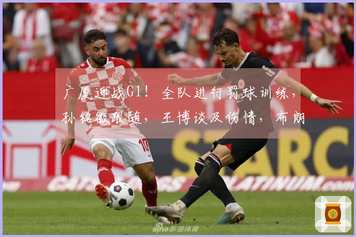 广厦迎战G1！全队进行罚球训练，孙铭徽跟随，王博谈及伤情，布朗展现夺冠渴望